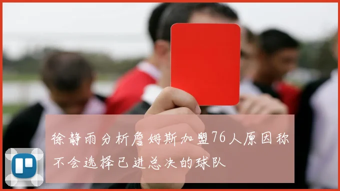 徐静雨分析詹姆斯加盟76人原因称不会选择已进总决的球队