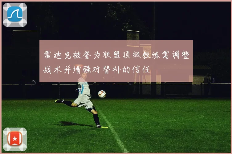 雷迪克被誉为联盟顶级教练需调整战术并增强对替补的信任